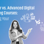 Beginner vs. Advanced Digital Marketing Courses: Choosing Your Level